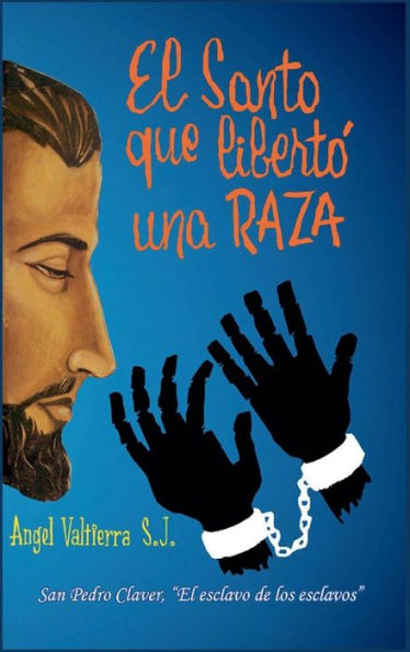 El santo que libertï¿½ una raza: Biografï¿½a de San Pedro Claver "El esclavo de los esclavos"