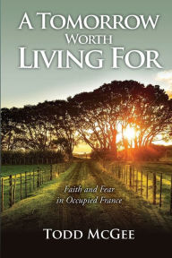 Title: A Tomorrow Worth Living For: Faith and Fear in Occupied France, Author: Todd Mcgee