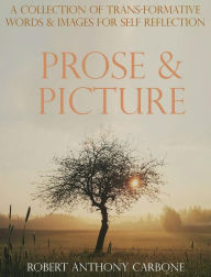 Title: Prose & Picture: A Collection of Transformative Words and Images, Author: Robert Anthony Carbone