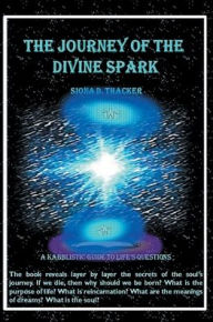 Title: The Journey of the Divine Spark: A KABBLISTIC GUIDE TO LIFE'S QUESTIONS The book reveals layer by layer the secrets of the soul's journey., Author: Siona Thacker