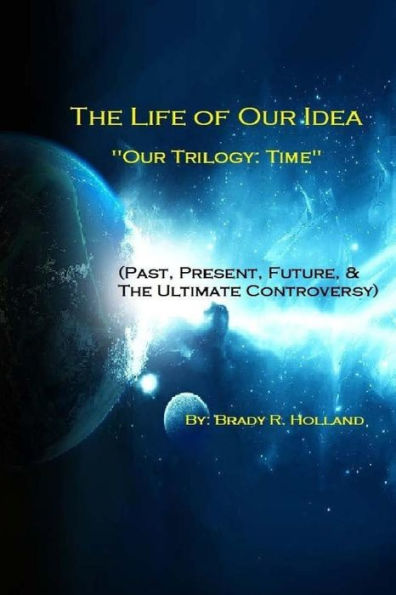 The Life of Our Idea: "Our Trilogy: Time" (Past, Present, Future, & The Ultimate Controversy