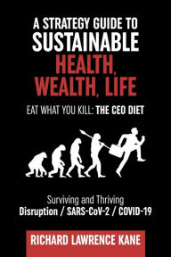 Title: A STRATEGY GUIDE TO SUSTAINABLE HEALTH, WEALTH, LIFE: Surviving and Thriving Disruption / SARS-CoV-2 / COVID-19, Author: Richard Kane