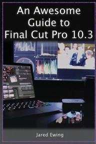 Title: An Awesome Guide to Final Cut Pro 10.3, Author: Jared Ewing