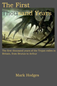 Title: The First Thousand Years: The first thousand years of the Trojan exiles in Britain, from Brutus to Arthur:, Author: Mark Hodges