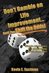 Title: Don't Gamble on Life Improvement... Until You Shift the Odds!, Author: Kevin E. Eastman