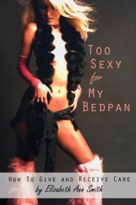 Title: Too Sexy For My Bedpan: How to Give and Receive Care, Author: Elizabeth Ann Smith