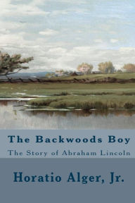 Title: The Backwoods Boy (Illustrated Edition): The Story of Abraham Lincoln, Author: Jr Horatio Alger