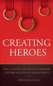 Title: Creating Heroes: The 10 Tactics of Client Leadership and Organizational Management, Author: Pierce Brantley