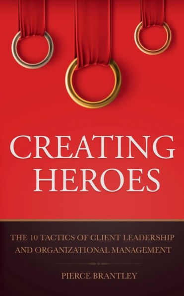 Creating Heroes: The 10 Tactics of Client Leadership and Organizational Management