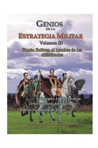Title: Genios de la la Estrategia Militar, Volumen III: Simï¿½n Bolivar el hombre de las dificultades, Author: Alvaro Valencia
