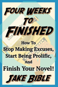 Title: Four Weeks To Finished: How To Stop Making Excuses, Start Being Prolific, And Finish Your Novel!, Author: Jake Bible