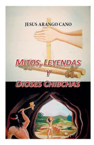 Title: Mitos, Leyendas y Dioses de los Chibchas, Author: Jose Arango Cano