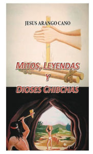 Title: Mitos, Leyendas y Dioses de los Chibchas, Author: Jose Arango Cano