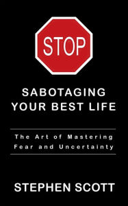 Title: Stop Sabotaging Your Best Life: The Art of Mastering Fear and Uncertainty, Author: Stephen Scott