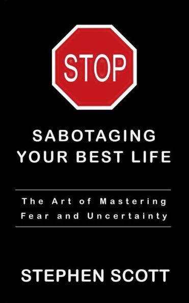 Stop Sabotaging Your Best Life: The Art of Mastering Fear and Uncertainty