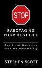 Stop Sabotaging Your Best Life: The Art of Mastering Fear and Uncertainty