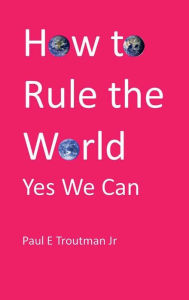Title: How To Rule The World: Yes We Can:, Author: Paul Troutman