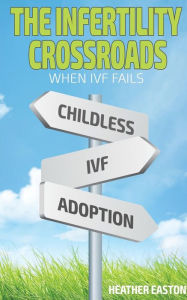 Title: The Infertility Crossroads - When IVF Fails, Author: Heather Easton