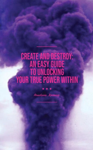 Create And Destroy: An Easy Guide To Unlocking Your True Power Within