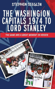 Title: The Washington Capitals 1974 to Lord Stanley: The game and a great moment in hockey, Author: Stephen Sieglin