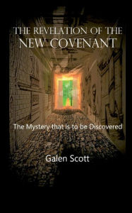 Title: The Revelation of the New Covenant - The Mystery that is to be Discovered, Author: Galen Scott