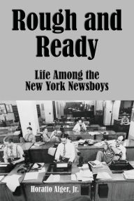 Title: Rough and Ready (Illustrated): Life Among the New York Newsboys, Author: Jr. Horatio Alger