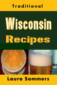 Title: Traditional Wisconsin Recipes: Cookbook for the Midwest State of Cheese and Beer, Author: Laura Sommers
