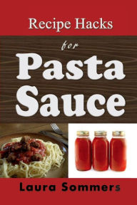 Title: Recipe Hacks for Pasta Sauce: Cooking with a Jar or Can of Pasta Sauce, Author: Laura Sommers