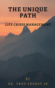 Title: THE UNIQUE PATH: LIFE CRISIS MANAGEMENT, Author: Dr. Troy Foskey Jr