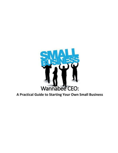 Wannabee CEO: A Practical Guide to Starting Your Own Small Business:Revised