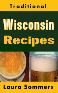 Title: Traditional Wisconsin Recipes: Cookbook for the Midwest State of Cheese and Beer, Author: Laura Sommers