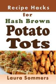 Title: Recipe Hacks for Hash Brown Potato Tots: Cookbook Full of Recipes for Frozen Potato Nuggets, Author: Laura Sommers