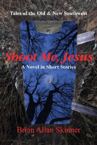 Title: Shoot Me, Jesus: Tales of the Old & New Southwest, Author: Brian Allan Skinner