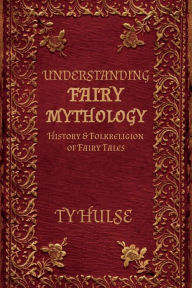 Title: Understanding Fairy Mythology: History of Fairy Tales and Folk Religion, Author: Ty Hulse