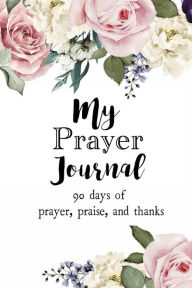 Title: My Prayer Journal: 90 days of Prayer, Praise, and Thanks, Author: Christian Art & Gift Publishers