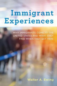 Title: Immigrant Experiences: Why Immigrants Come to the United States and What They Find When They Get Here, Author: Walter A. Ewing