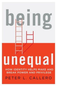 Title: Being Unequal: How Identity Helps Make and Break Power and Privilege, Author: Peter L. Callero