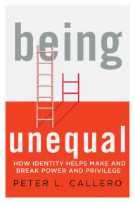 Title: Being Unequal: How Identity Helps Make and Break Power and Privilege, Author: Peter L. Callero