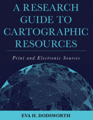 Title: A Research Guide to Cartographic Resources: Print and Electronic Sources, Author: Eva H. Dodsworth