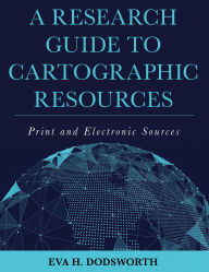 Title: A Research Guide to Cartographic Resources: Print and Electronic Sources, Author: Eva H. Dodsworth