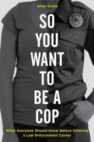 Title: So You Want to Be a Cop: What Everyone Should Know Before Entering a Law Enforcement Career, Author: Alley Evola