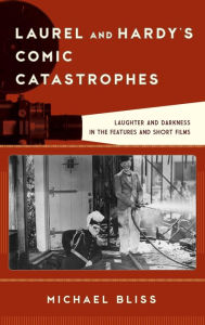 Title: Laurel and Hardy's Comic Catastrophes: Laughter and Darkness in the Features and Short Films, Author: Michael Bliss