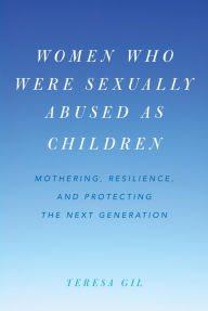 Title: Women Who Were Sexually Abused as Children: Mothering, Resilience, and Protecting the Next Generation, Author: Teresa Gil