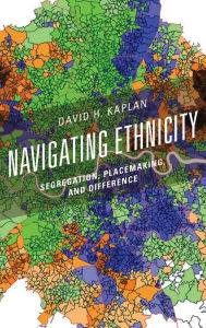 Title: Navigating Ethnicity: Segregation, Placemaking, and Difference, Author: David H. Kaplan Kent State University