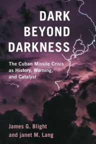 Title: Dark Beyond Darkness: The Cuban Missile Crisis as History, Warning, and Catalyst, Author: James G. Blight