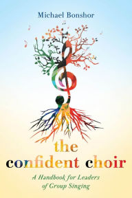 Title: The Confident Choir: A Handbook for Leaders of Group Singing, Author: Michael Bonshor