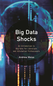 Title: Big Data Shocks: An Introduction to Big Data for Librarians and Information Professionals, Author: Andrew Weiss