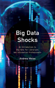 Title: Big Data Shocks: An Introduction to Big Data for Librarians and Information Professionals, Author: Andrew Weiss