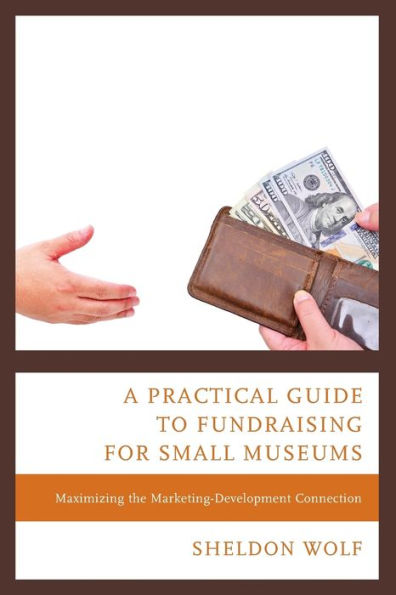 A Practical Guide to Fundraising for Small Museums: Maximizing the Marketing-Development Connection