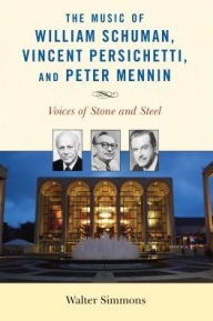 Title: The Music of William Schuman, Vincent Persichetti, and Peter Mennin: Voices of Stone and Steel, Author: Walter Simmons